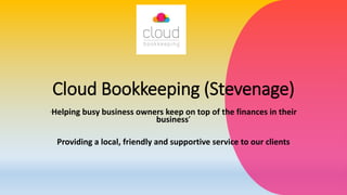 Cloud Bookkeeping (Stevenage)
‘Helping busy business owners keep on top of the finances in their
business’
Providing a local, friendly and supportive service to our clients
 