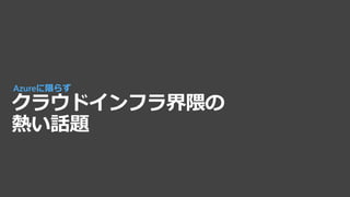 クラウドインフラ界隈の
熱い話題
Azureに限らず
 