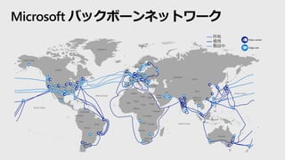 United States
United States
Canada
Mexico
Venezuela
Colombia
Peru
Bolivia
Brazil
Argentina
Atlanta Ocean
Algeria
Mali
Niger
Nigeria
Chad
Libya Egypt
Sudan
Ethiopia
Dr Congo
Angola
Zambia
Nambia
South
Africa
Greenland
Svalbard
Sweden
Norway
United
Kingdom
France
Poland
Ukraine
Turkey
Saudi
Arabia
Iran
Kazakistan
India
Russia
China
Myanmar
(Burma)
Indian Ocean
Indonesia
Australia
Pacific Ocean
Pacific Ocean
Data center
所有
敷設中
借用
Edge site
Microsoft バックボーンネットワーク
 