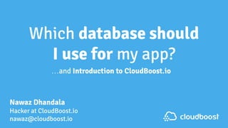 Nawaz Dhandala
Hacker at CloudBoost.io
nawaz@cloudboost.io
Which database should
I use for my app?
…and Introduction to CloudBoost.io
cloudboost
 