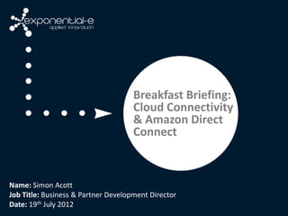 Breakfast Briefing:
                                     Cloud Connectivity
                                     & Amazon Direct
                                     Connect



Name: Simon Acott
Job Title: Business & Partner Development Director
Date: 19th July 2012
 