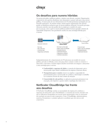 Os desafios para nuvens híbridas
    As nuvens privadas e públicas podem, e muitas vezes devem, coexistir. Organizações
    corporativas não querem abandonar seus datacenters e passar tudo para uma nuvem
    pública. A maior parte de sua infraestrutura de TI ainda permanece protegida por um
    firewall corporativo. Ao mesmo tempo, muitas dessas organizações não querem
    perder os benefícios exclusivos que as nuvens públicas oferecem. As nuvens privadas
    oferecem controle, mas não podem dar às empresas o modelo de custos
    pay-as-you-go, com o qual as nuvens públicas podem fornecer grandes volumes de
    capacidade temporária. Isso geralmente resulta em uma estratégia híbrida para
    a nuvem.




    Independentemente de o departamento de TI selecionar um modelo de nuvem
    pública, privada ou híbrida, existe uma peça-chave comum a todos os cenários: o
    datacenter corporativo. Existem alguns desafios envolvidos em integrar o datacenter
    a uma estratégia para a nuvem:

             •	 Conformidade e segurança de dados: a conexão do datacenter com a
                nuvem pode expor dados confidenciais da empresa à Internet aberta.
             •	 Transparência para o usuário: mover ou ampliar a capacidade de
                processamento para a nuvem pode ser confuso e interromper o trabalho
                se os usuários tiverem de estar cientes da situação.
             •	 Conectividade de rede perfeita: os aplicativos precisam permanecer em
                execução, não importa o quanto mude a topologia das redes em si.


    NetScaler CloudBridge faz frente
    aos desafios
    O NetScaler CloudBridge satisfaz as necessidades da empresa de combinar a
    segurança do datacenter com a flexibilidade e a economia da nuvem, fazendo com
    que os aplicativos hospedados em nuvem sejam apresentados como se estivessem
    em execução em uma só rede corporativa. Com o CloudBridge, administradores,
    usuários, ferramentas e o próprio aplicativo acreditam que este está na rede
    corporativa.




4
 