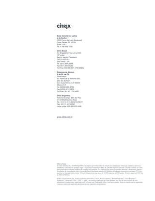 Sede da América Latina
e do Caribe
2525 Ponce de León Boulevard
Coral Gables, FL 33134
Suite 1100
Tel. 1 786 449 3700

Citrix Brasil
Av. Brigadeiro Faria Lima 2055
16º andar
Bairro: Jardim Paulistano
CEP:01452-001
São Paulo – SP
Tel. 5511.3095.5599
Fax 5511.3816.5363
Toll Free 000.800-891-2796 Citrix

Sistemas de México
S de RL de CV
Torre Mayor
Av. Paseo de la Reforma 505,
piso 32, Suite D
Col. Cuauhtémoc C.P. 06500
México D.F.
Tel. (52)55.5905.0700
Fax.(52)55.5212.0672
Toll Free. 001.87.7792.4697

Citrix Argentina
Victoria Ocampo 360, 3er Piso
C1107BGA Buenos Aires
Tel.: 54 (11) 4515-6330/34/28/27
Fax: 54 (11) 4515-6301
Linha grátis: 000.800.222.4288




www.citrix.com.br




Sobre a Citrix
A Citrix Systems, Inc. (NASDAQ:CTXS) é a empresa provedora líder de soluções de computação virtual que ajudam as pessoas a
trabalhar e se divertir em qualquer lugar e em qualquer dispositivo. Mais de 230.000 empresas em todo o mundo confiam na Citrix
para desenvolver maneiras melhores de trabalho para pessoas, TI e empresas por meio de reuniões, desktops e datacenters virtuais.
As soluções de virtualização, rede e nuvem da Citrix distribuem mais de 100 milhões de desktops corporativos e atingem 75% dos
usuários na Internet todos os dias. A Citrix tem parcerias com cerca de 10.000 empresas em 100 países. A receita anual em 2010 foi
de US$ 1,87 bilhão.

©2011 Citrix Systems, Inc. Todos os direitos reservados. Citrix®, Access Gateway™, Branch Repeater™, Citrix Repeater™,
XenServer™, NetScaler®, SDX™, VPX™ e MPX™ são marcas comerciais da Citrix Systems, Inc. e/ou de uma ou mais de suas
subsidiárias e podem estar registradas no U.S. Patent and Trademark Office e em outros países. Todas as outras marcas registradas
e marcas comerciais registradas pertencem a seus respectivos proprietários.
 