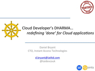 Cloud	
  Developer’s	
  DHARMA…	
  
	
  redeﬁning	
  ‘done’	
  for	
  Cloud	
  applica3ons	
  
Daniel	
  Bryant	
  
CTO,	
  Instant	
  Access	
  Technologies	
  
	
  
d.bryant@iatltd.com	
  
@taidevcouk	
  	
  

 