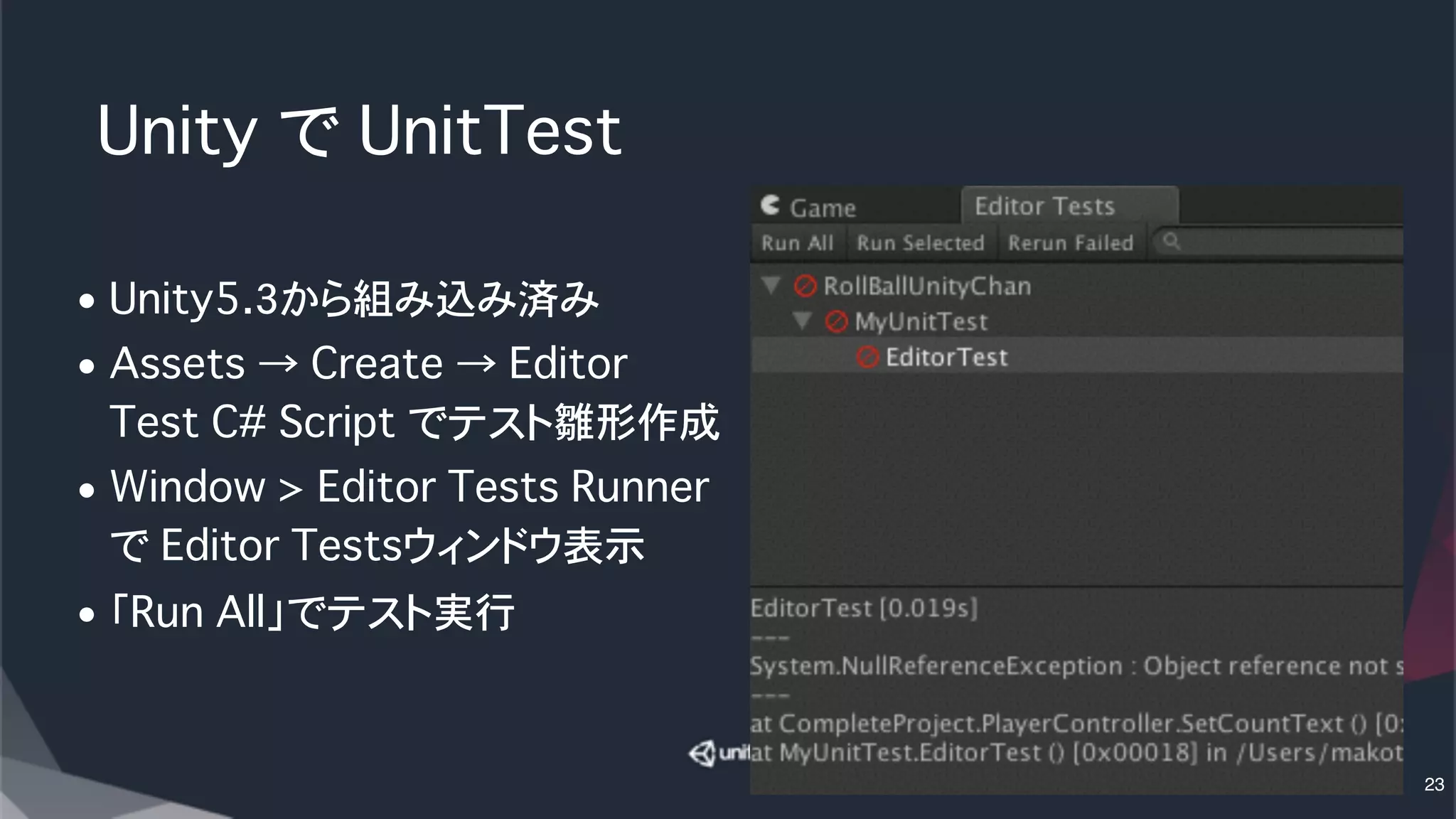 Unity�で�UnitTest
• Unity5.3から組み込み済み
• Assets → Create → Editor
Test C# Script でテスト雛形作成
• Window > Editor Tests Runner�
で Editor Testsウィンドウ表示
• 「Run All」でテスト実行
23
 