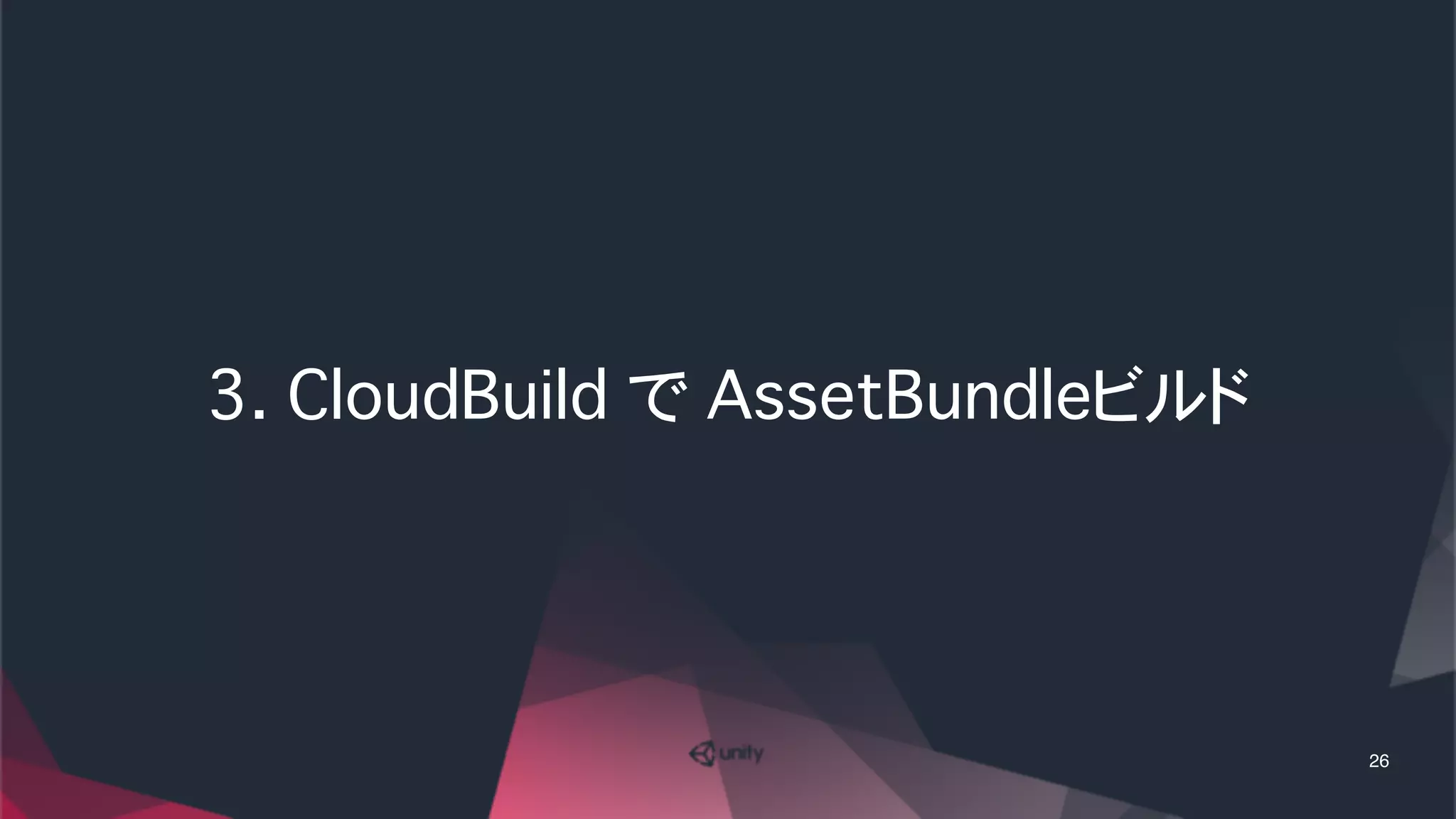 3. CloudBuild で AssetBundleビルド
26
 