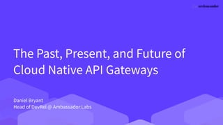 The Past, Present, and Future of
Cloud Native API Gateways
Daniel Bryant


Head of DevRel @ Ambassador Labs
 