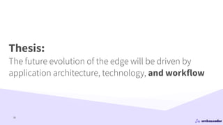 35
Thesis:


The future evolution of the edge will be driven by


application architecture, technology, and workflow
 