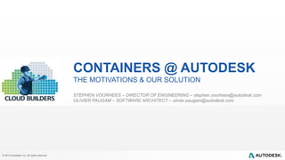 © 2014 Autodesk, Inc. All rights reserved.
CONTAINERS @ AUTODESK
THE MOTIVATIONS & OUR SOLUTION
STEPHEN VOORHEES – DIRECTOR OF ENGINEERING – stephen.voorhees@autodesk.com
OLIVIER PAUGAM – SOFTWARE ARCHITECT – olivier.paugam@autodesk.com
 
