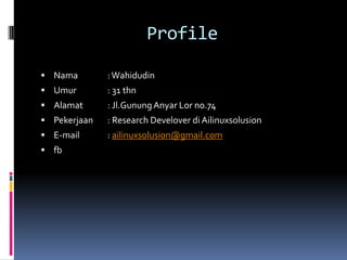 Profile
 Nama :Wahidudin
 Umur : 31 thn
 Alamat : Jl.GunungAnyar Lor no.74
 Pekerjaan : Research Develover di Ailinuxsolusion
 E-mail : ailinuxsolusion@gmail.com
 fb
 