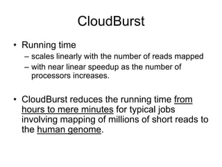 CloudBurst
• Running time
  – scales linearly with the number of reads mapped
  – with near linear speedup as the number of
    processors increases.


• CloudBurst reduces the running time from
  hours to mere minutes for typical jobs
  involving mapping of millions of short reads to
  the human genome.
 