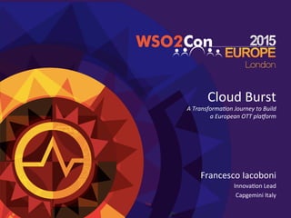 Cloud	
  Burst	
  	
  
A	
  Transforma+on	
  Journey	
  to	
  Build	
  	
  
a	
  European	
  OTT	
  pla8orm	
  
Francesco	
  Iacoboni	
  
Innova4on	
  Lead	
  
Capgemini	
  Italy	
  
	
  
 