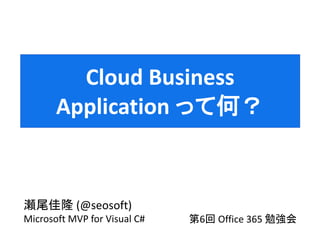 瀬尾佳隆 (@seosoft)
Microsoft MVP for Visual C# 第6回 Office 365 勉強会
Cloud Business
Application って何？
 