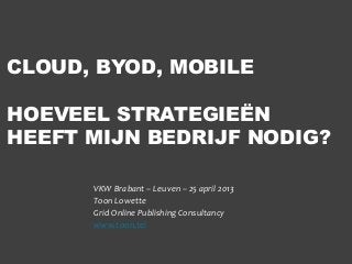 CLOUD, BYOD, MOBILE
HOEVEEL STRATEGIEËN
HEEFT MIJN BEDRIJF NODIG?
VKW Brabant – Leuven – 25 april 2013
Toon Lowette
Grid Online Publishing Consultancy
www.toon.tel
 