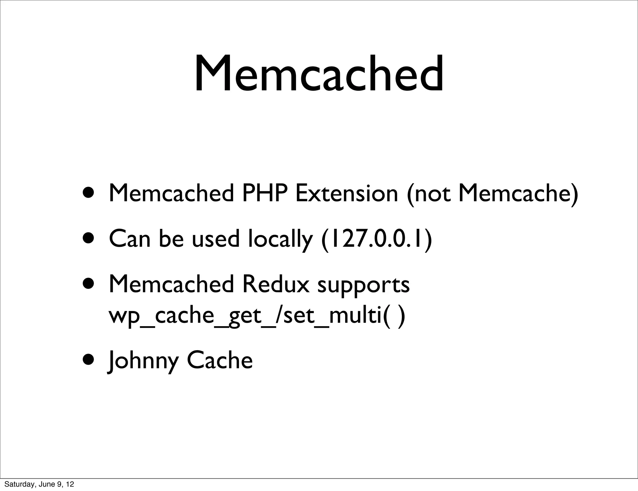 Memcached

                       • Memcached PHP Extension (not Memcache)
                       • Can be used locally (127.0.0.1)
                       • Memcached Redux supports
                         wp_cache_get_/set_multi( )
                       • Johnny Cache

Saturday, June 9, 12
 