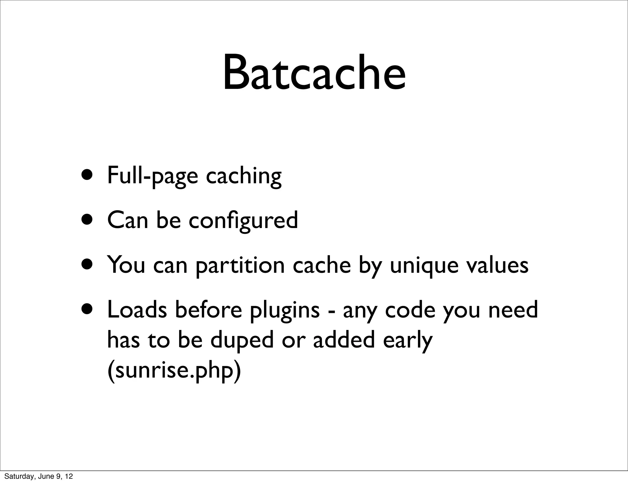 Batcache
                       • Full-page caching
                       • Can be conﬁgured
                       • You can partition cache by unique values
                       • Loads before plugins - any code you need
                         has to be duped or added early
                         (sunrise.php)


Saturday, June 9, 12
 