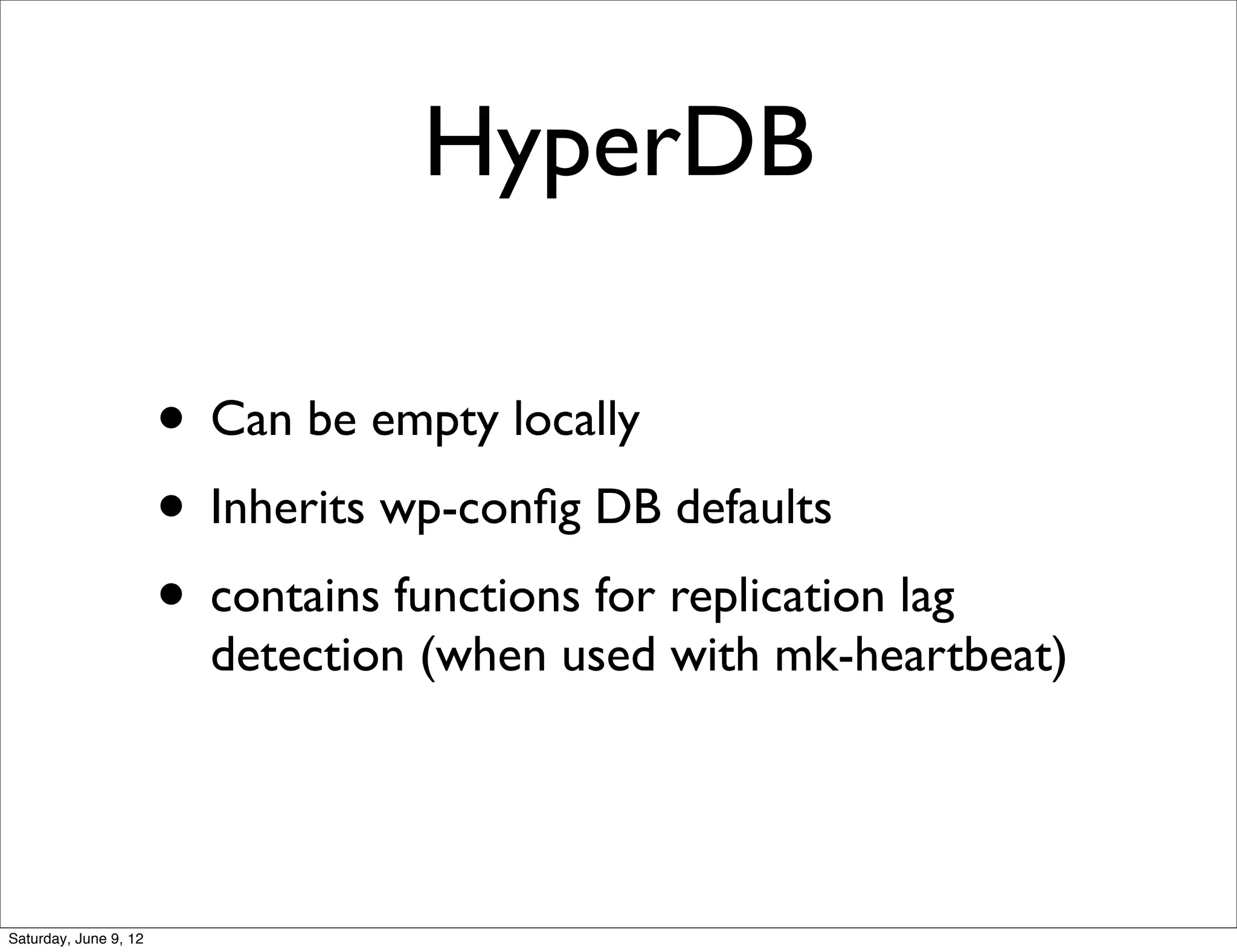HyperDB

                       • Can be empty locally
                       • Inherits wp-conﬁg DB defaults
                       • contains functions for replication lag
                         detection (when used with mk-heartbeat)




Saturday, June 9, 12
 