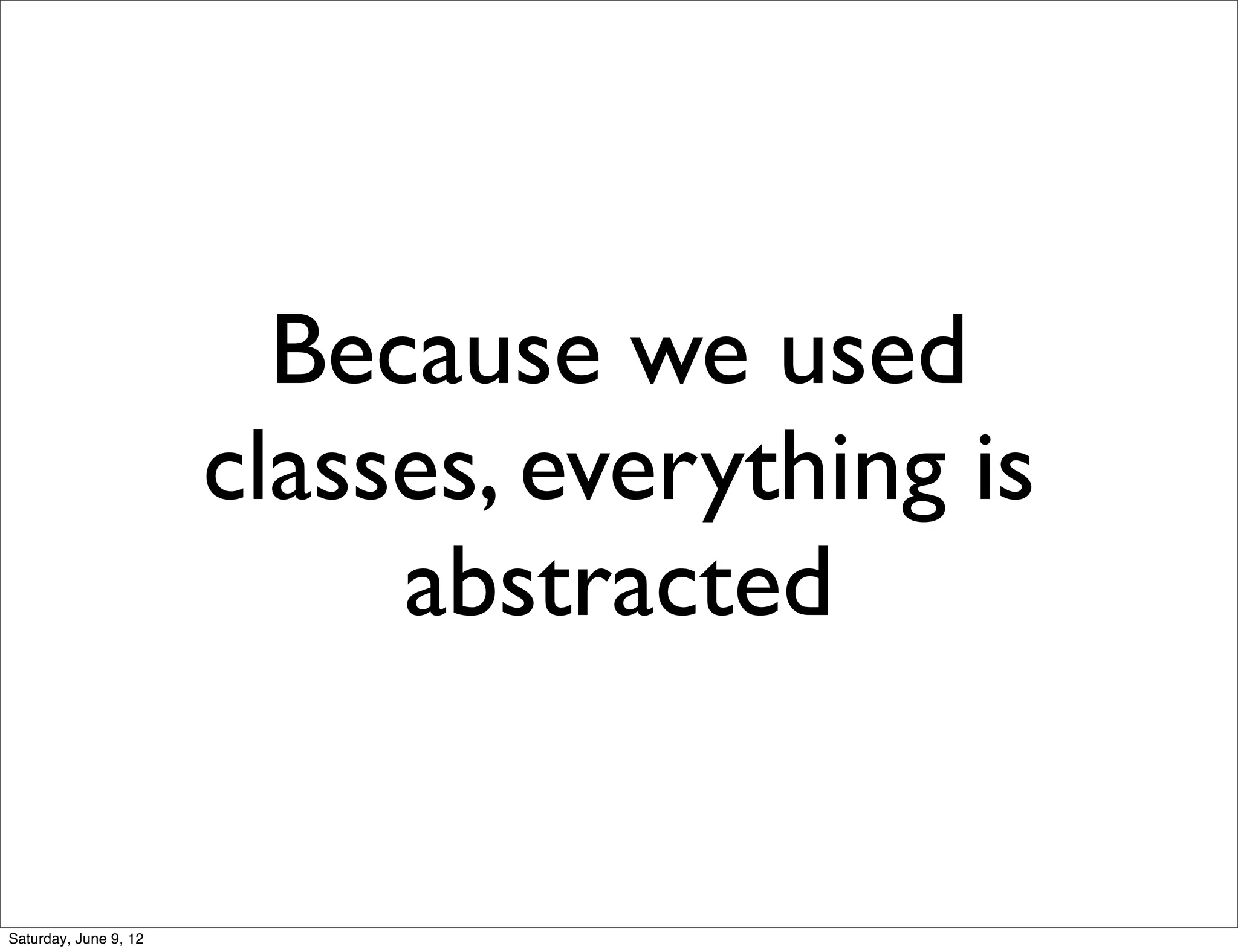 Because we used
                       classes, everything is
                            abstracted


Saturday, June 9, 12
 