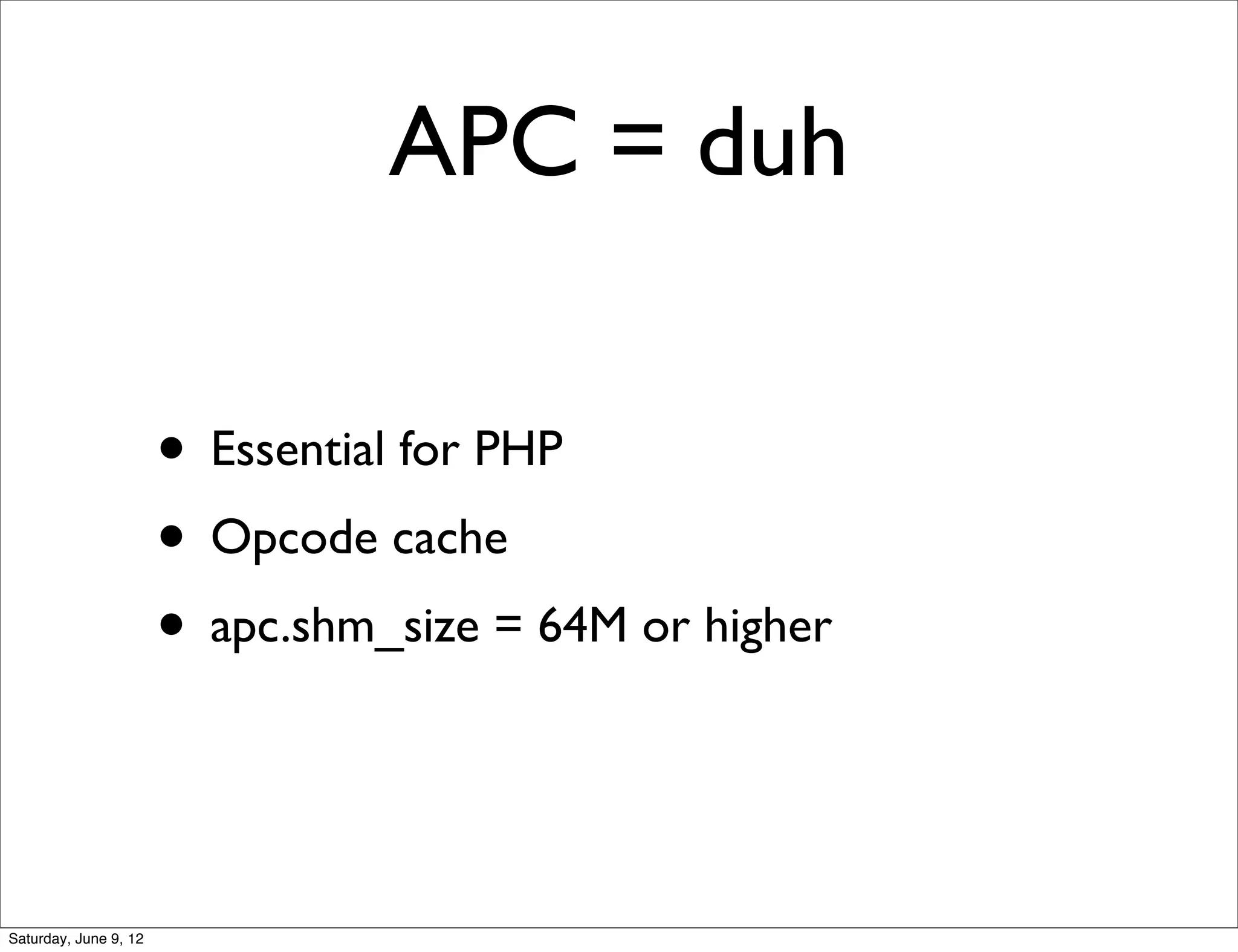 APC = duh

                       • Essential for PHP
                       • Opcode cache
                       • apc.shm_size = 64M or higher


Saturday, June 9, 12
 