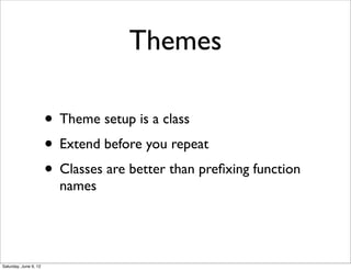 Themes

                       • Theme setup is a class
                       • Extend before you repeat
                       • Classes are better than preﬁxing function
                         names




Saturday, June 9, 12
 