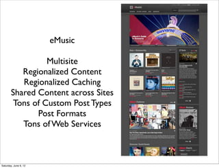 eMusic

                Multisite
          Regionalized Content
          Regionalized Caching
       Shared Content across Sites
       Tons of Custom Post Types
              Post Formats
          Tons of Web Services



Saturday, June 9, 12
 