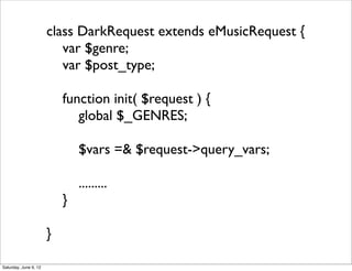 class DarkRequest extends eMusicRequest {
                          var $genre;
                          var $post_type;

                           function init( $request ) {
                              global $_GENRES;

                               $vars =& $request->query_vars;

                               .........
                           }

                       }

Saturday, June 9, 12
 