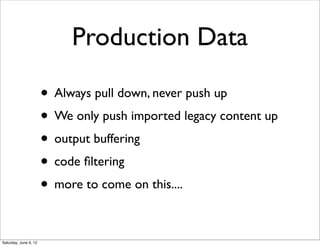 Production Data

                       • Always pull down, never push up
                       • We only push imported legacy content up
                       • output buffering
                       • code ﬁltering
                       • more to come on this....

Saturday, June 9, 12
 