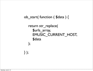 ob_start( function ( $data ) {

                          return str_replace(
                             $urls_array,
                             EMUSIC_CURRENT_HOST,
                             $data
                          );

                       } );



Saturday, June 9, 12
 