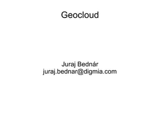 Geocloud
Juraj Bednár
juraj.bednar@digmia.com
 