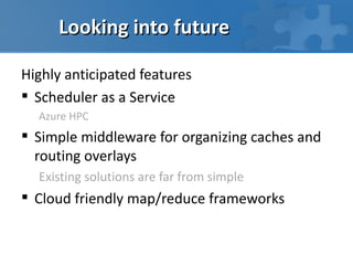 Looking into future

Highly anticipated features
 Scheduler as a Service
  Azure HPC
 Simple middleware for organizing caches and
  routing overlays
  Existing solutions are far from simple
 Cloud friendly map/reduce frameworks
 