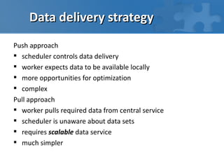 Data delivery strategy
Push approach
 scheduler controls data delivery
 worker expects data to be available locally
 more opportunities for optimization
 complex
Pull approach
 worker pulls required data from central service
 scheduler is unaware about data sets
 requires scalable data service
 much simpler
 