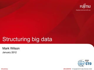 Structuring big data
 Mark Wilson
 January 2012




#CloudCamp              UNCLASSIFIED   © Copyright 2012 Fujitsu Services Limited
 