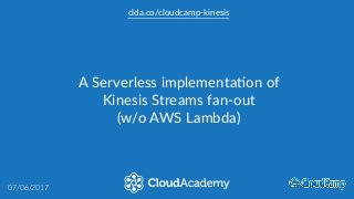 clda.co/cloudcamp-­‐kinesis
A  Serverless  implementa7on  of  
Kinesis  Streams  fan-­‐out  
(w/o  AWS  Lambda)
07/06/2017
 