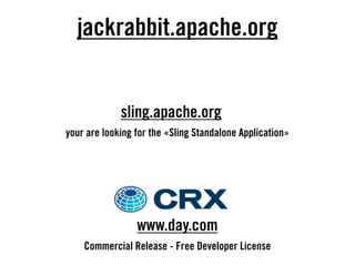 jackrabbit.apache.org


             sling.apache.org
your are looking for the «Sling Standalone Application»




                 www.day.com
    Commercial Release - Free Developer License
 