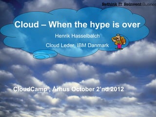 Cloud – When the hype is over
             Henrik Hasselbalch
          Cloud Leder, IBM Danmark




CloudCamp , Århus October 2’nd 2012


                                      © 2012 IBM Corporation
 