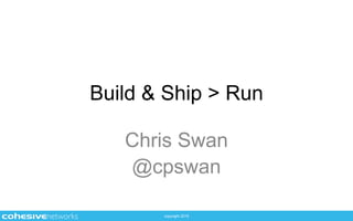 copyright 2015
Build & Ship > Run
Chris Swan
@cpswan
 