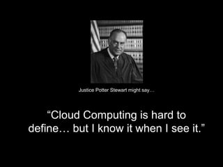 Justice Potter Stewart might say… “ Cloud Computing is hard to define… but I know it when I see it.” 