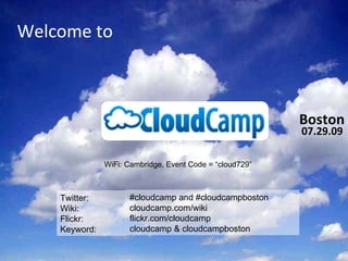 Boston Welcome to 07.29.09 WiFi: Cambridge, Event Code = “cloud729” Twitter:  Wiki:  Flickr: Keyword:  #cloudcamp and #cloudcampboston cloudcamp.com/wiki flickr.com/cloudcamp cloudcamp & cloudcampboston 