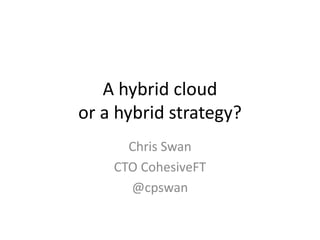 A hybrid cloud
or a hybrid strategy?
Chris Swan
CTO CohesiveFT
@cpswan
 