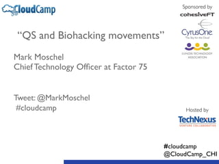 “QS and Biohacking movements” 
! 
Mark Moschel 
Chief Technology Officer at Factor 75 
! 
! 
Tweet: @MarkMoschel 
#cloudcamp 
Sponsored by 
Hosted by 
#cloudcamp 
@CloudCamp_CHI 
 