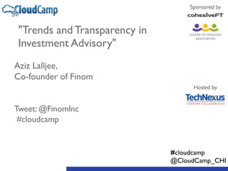 "Trends and Transparency in 
Investment Advisory" 
! 
Aziz Lalljee, 
Co-founder of Finom 
! 
! 
Tweet: @FinomInc 
#cloudcamp 
Sponsored by 
Hosted by 
#cloudcamp 
@CloudCamp_CHI 
 