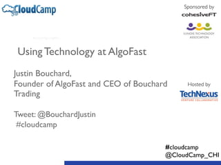 Using Technology at AlgoFast 
! 
Justin Bouchard, 
Founder of AlgoFast and CEO of Bouchard 
Trading 
! 
Tweet: @BouchardJustin 
#cloudcamp 
Sponsored by 
Hosted by 
#cloudcamp 
@CloudCamp_CHI 
 