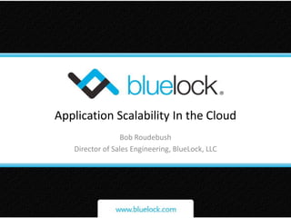 Application Scalability In the Cloud Bob Roudebush Director of Sales Engineering, BlueLock, LLC 
