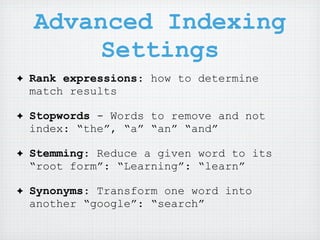 Advanced Indexing
         Settings
✦   Rank expressions: how to determine
    match results

✦   Stopwords - Words to remove and not
    index: “the”, “a” “an” “and”

✦   Stemming: Reduce a given word to its
    “root form”: “Learning”: “learn”

✦   Synonyms: Transform one word into
    another “google”: “search”
 
