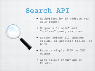 Search API
  ✦   Authorized by IP address (or
      CIDR range)

  ✦   Supports “simple” and
      “boolean” query searches

  ✦   Search across all indexed
      fields, or specific fields, or
      both

  ✦   Returns simple JSON or XML
      output

  ✦   Also allows returning of
      Facets.
 