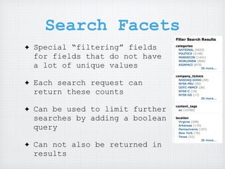 Search Facets
✦   Special “filtering” fields
    for fields that do not have
    a lot of unique values

✦   Each search request can
    return these counts

✦   Can be used to limit further
    searches by adding a boolean
    query

✦   Can not also be returned in
    results
 