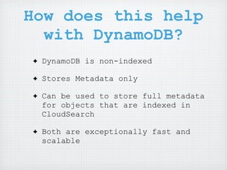 How does this help
  with DynamoDB?
✦   DynamoDB is non-indexed

✦   Stores Metadata only

✦   Can be used to store full metadata
    for objects that are indexed in
    CloudSearch

✦   Both are exceptionally fast and
    scalable
 