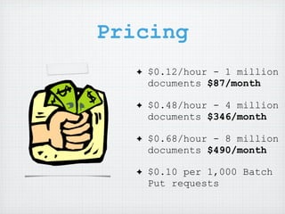 Pricing
   ✦   $0.12/hour - 1 million
       documents $87/month

   ✦   $0.48/hour - 4 million
       documents $346/month

   ✦   $0.68/hour - 8 million
       documents $490/month

   ✦   $0.10 per 1,000 Batch
       Put requests
 