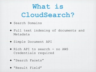What is
       CloudSearch?
✦   Search Domains

✦   Full text indexing of documents and
    Metadata

✦   Simple Document API

✦   Rich API to search - no AWS
    Credentials required

✦   “Search Facets”

✦   “Result Field”
 