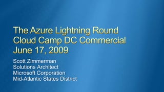 The Azure Lightning RoundCloud Camp DC CommercialJune 17, 2009 Scott Zimmerman Solutions Architect Microsoft Corporation Mid-Atlantic States District 
